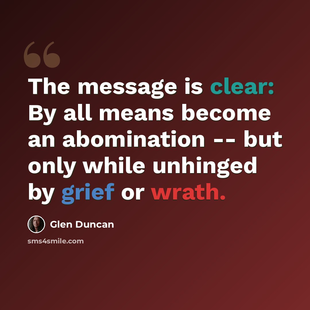 “The message is clear: By all means become an abomination -- but only while unhinged by grief or wrath.” quote by Glen Duncan