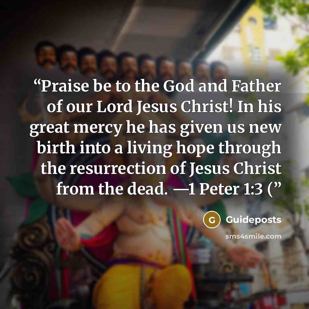 “Praise be to the God and Father of our Lord Jesus Christ! In his great mercy he has given us new birth into a living hope through the resurrection of Jesus Christ from the dead. —1 Peter 1:3 (” quote by Guideposts