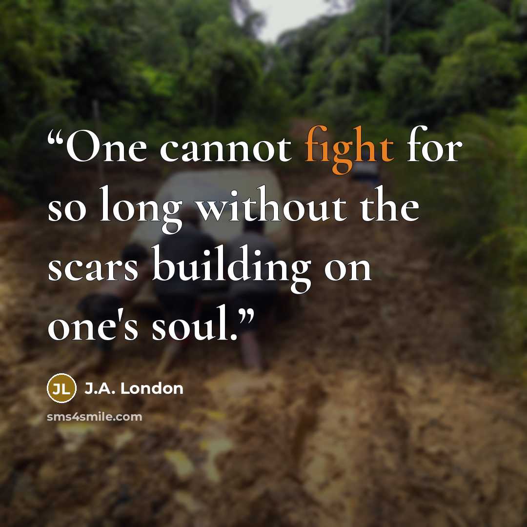 “One cannot fight for so long without the scars building on one's soul.” quote by J.A. London