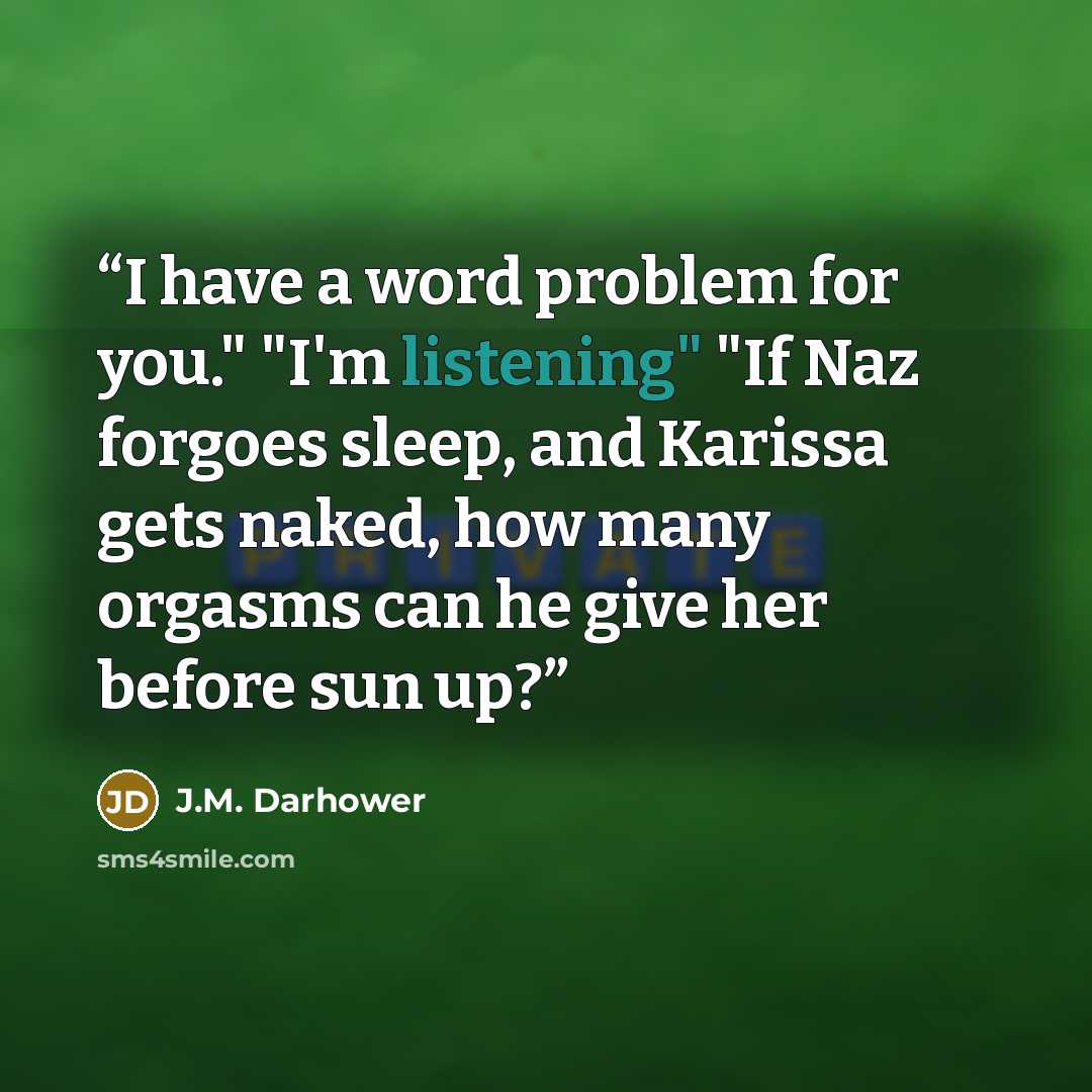 “I have a word problem for you." "I'm listening" "If Naz forgoes sleep, and Karissa gets naked, how many orgasms can he give her before sun up?” quote by J.M. Darhower
