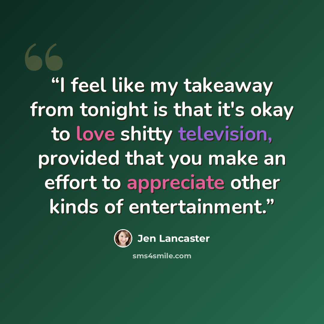 “I feel like my takeaway from tonight is that it's okay to love shitty television, provided that you make an effort to appreciate other kinds of entertainment.” quote by Jen Lancaster