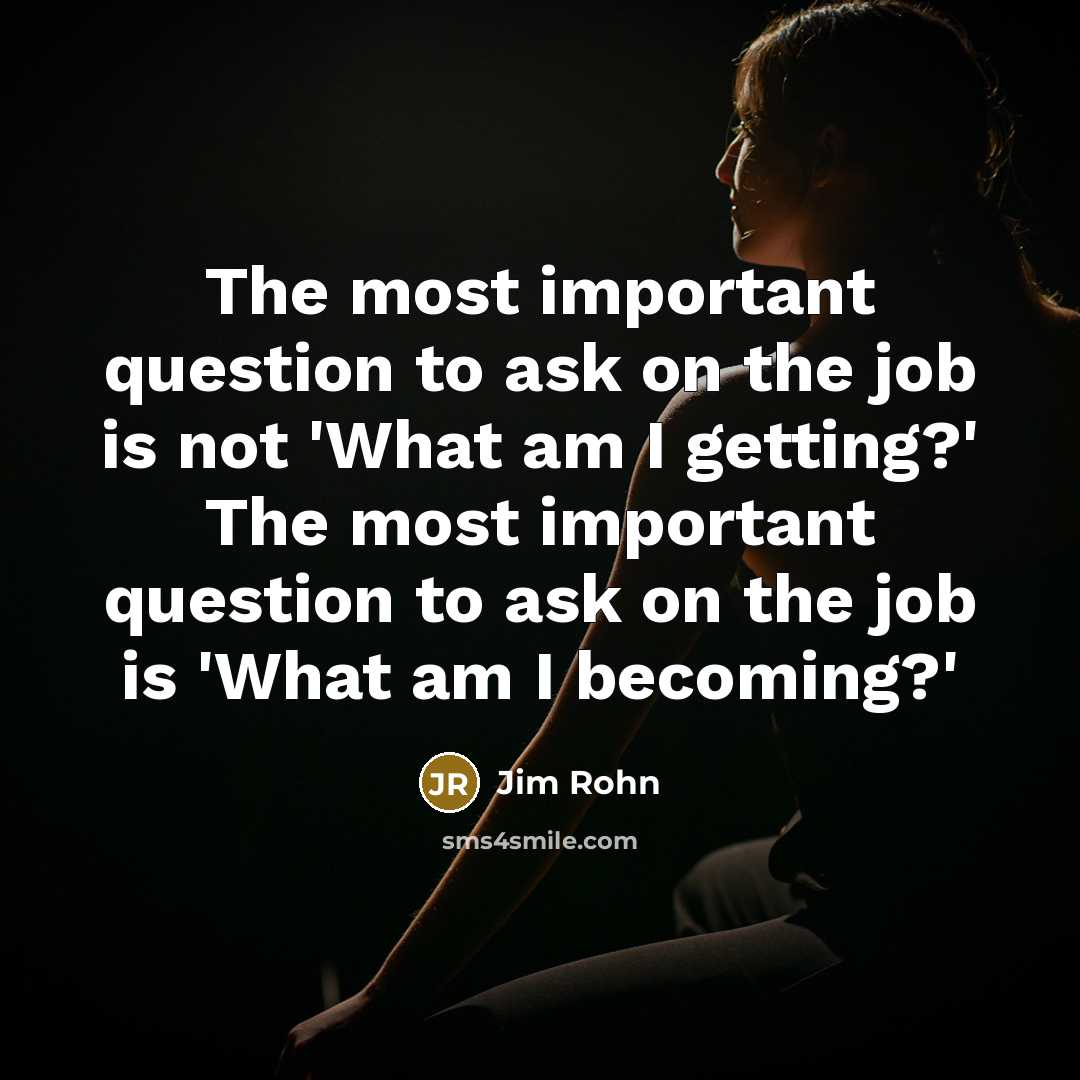 “The most important question to ask on the job is not 'What am I getting?' The most important question to ask on the job is 'What am I becoming?'” quote by Jim Rohn