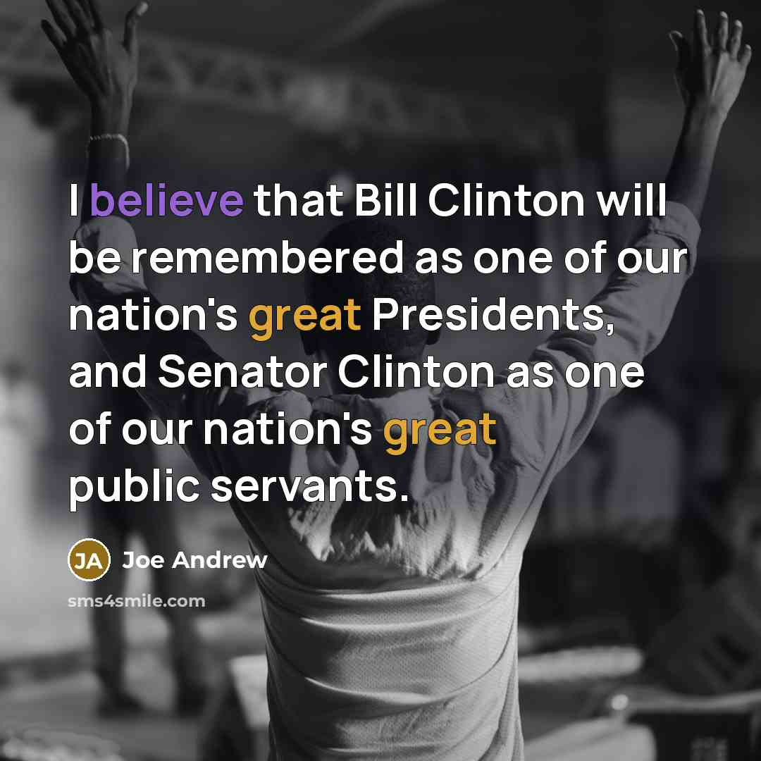 “I believe that Bill Clinton will be remembered as one of our nation's great Presidents, and Senator Clinton as one of our nation's great public servants.” quote by Joe Andrew