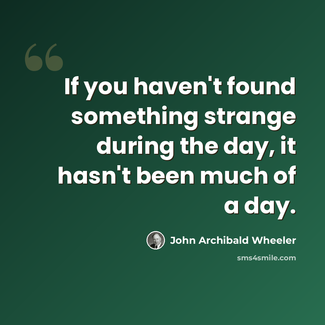 “If you haven't found something strange during the day, it hasn't been much of a day.” quote by John Archibald Wheeler
