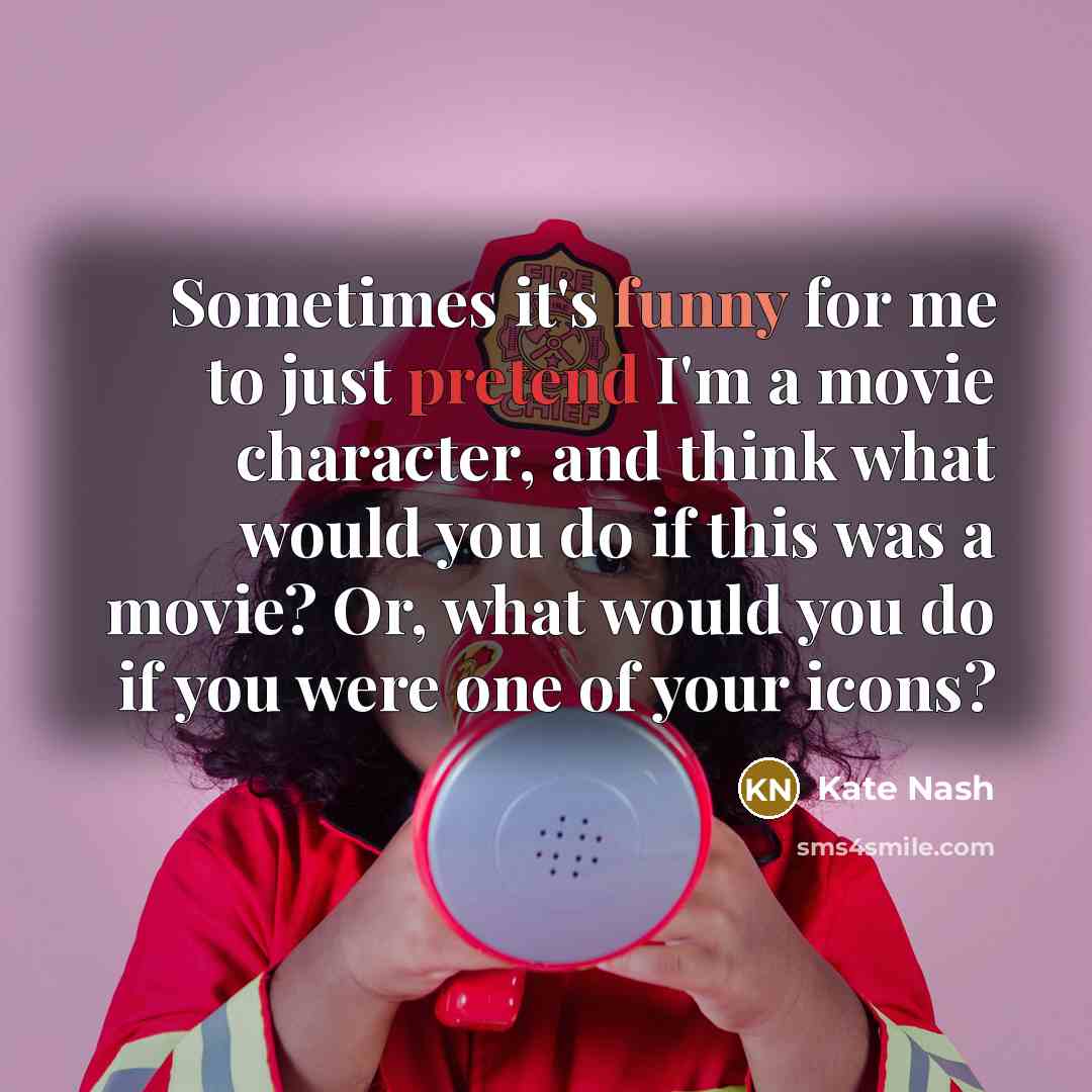 “Sometimes it's funny for me to just pretend I'm a movie character, and think what would you do if this was a movie? Or, what would you do if you were one of your icons?” quote by Kate Nash