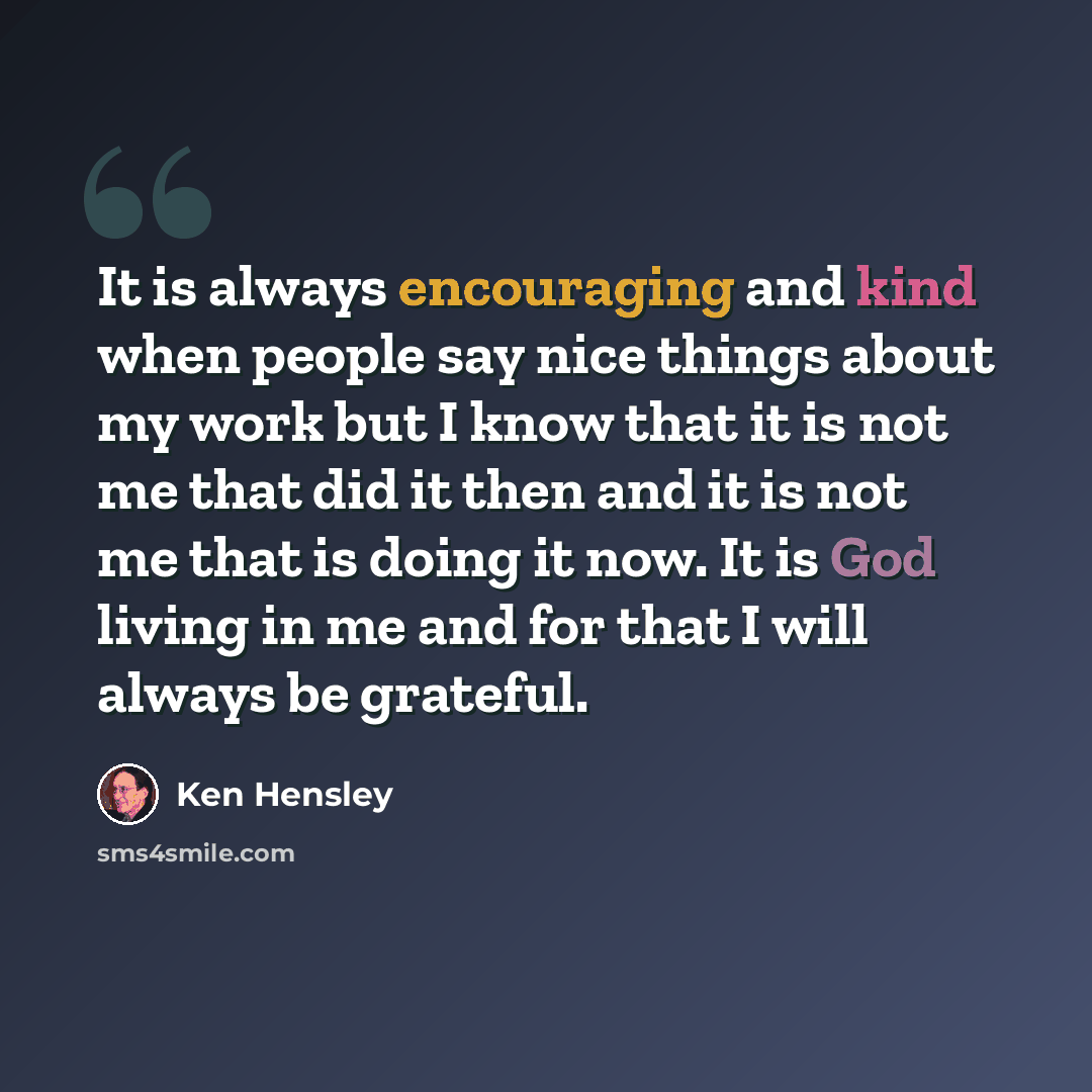 “It is always encouraging and kind when people say nice things about my work but I know that it is not me that did it then and it is not me that is doing it now. It is God living in me and for that I will always be grateful.” quote by Ken Hensley