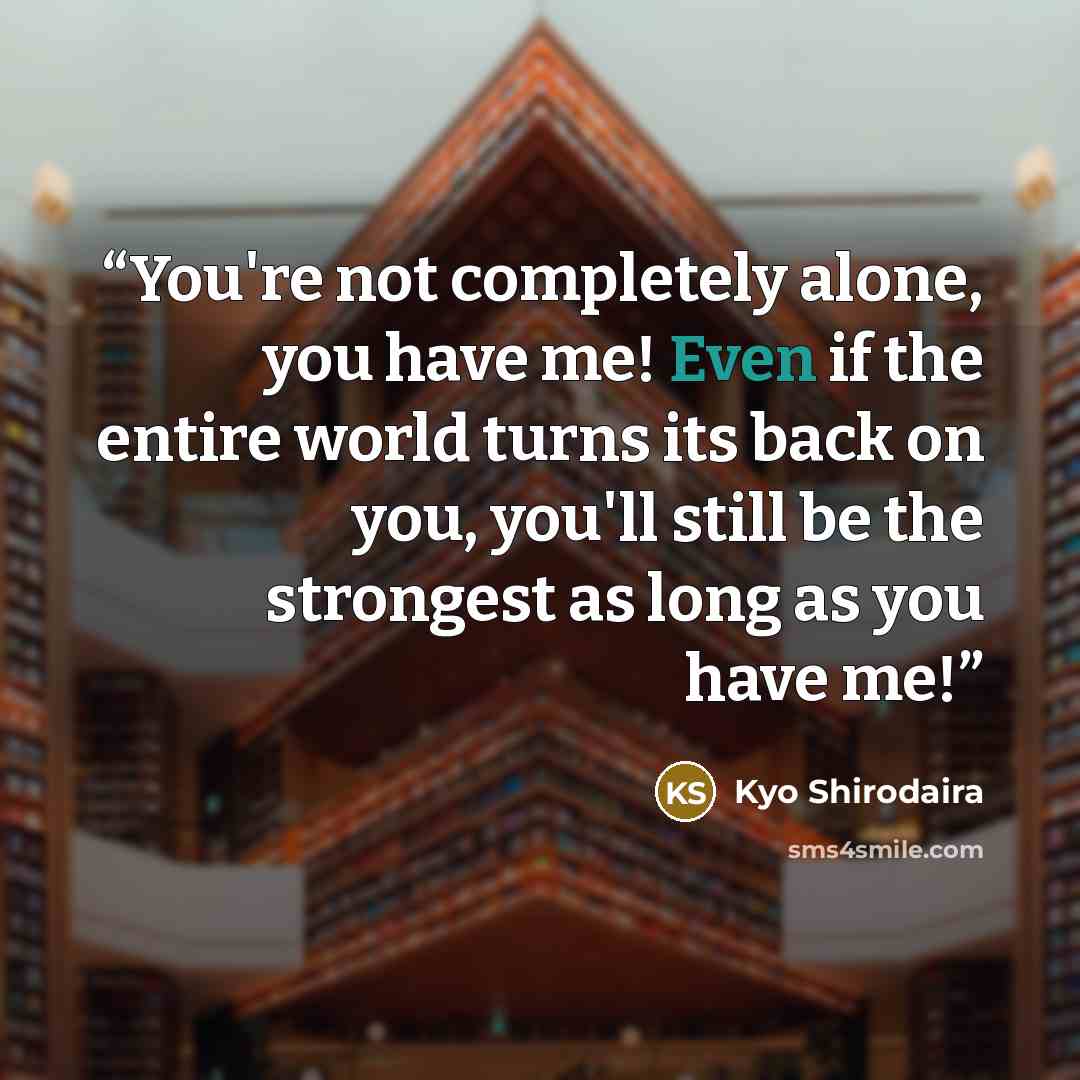“You're not completely alone, you have me! Even if the entire world turns its back on you, you'll still be the strongest as long as you have me!” quote by Kyo Shirodaira