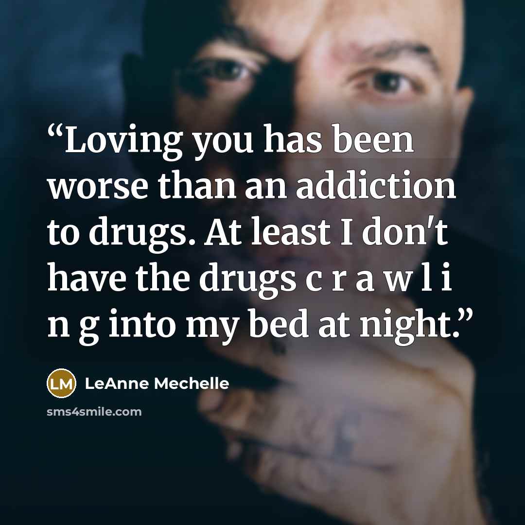 “Loving you has been worse than an addiction to drugs. At least I don't have the drugs c r a w l i n g into my bed at night.” quote by LeAnne Mechelle
