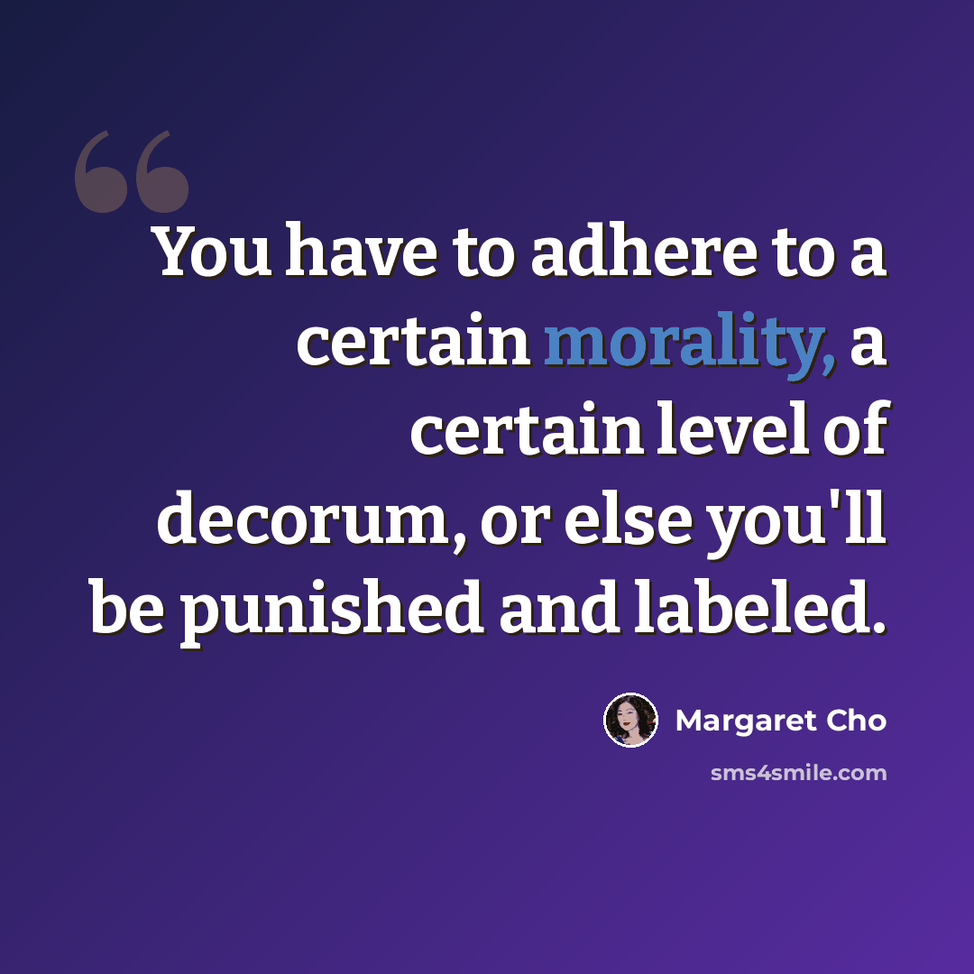 “You have to adhere to a certain morality, a certain level of decorum, or else you'll be punished and labeled.” quote by Margaret Cho