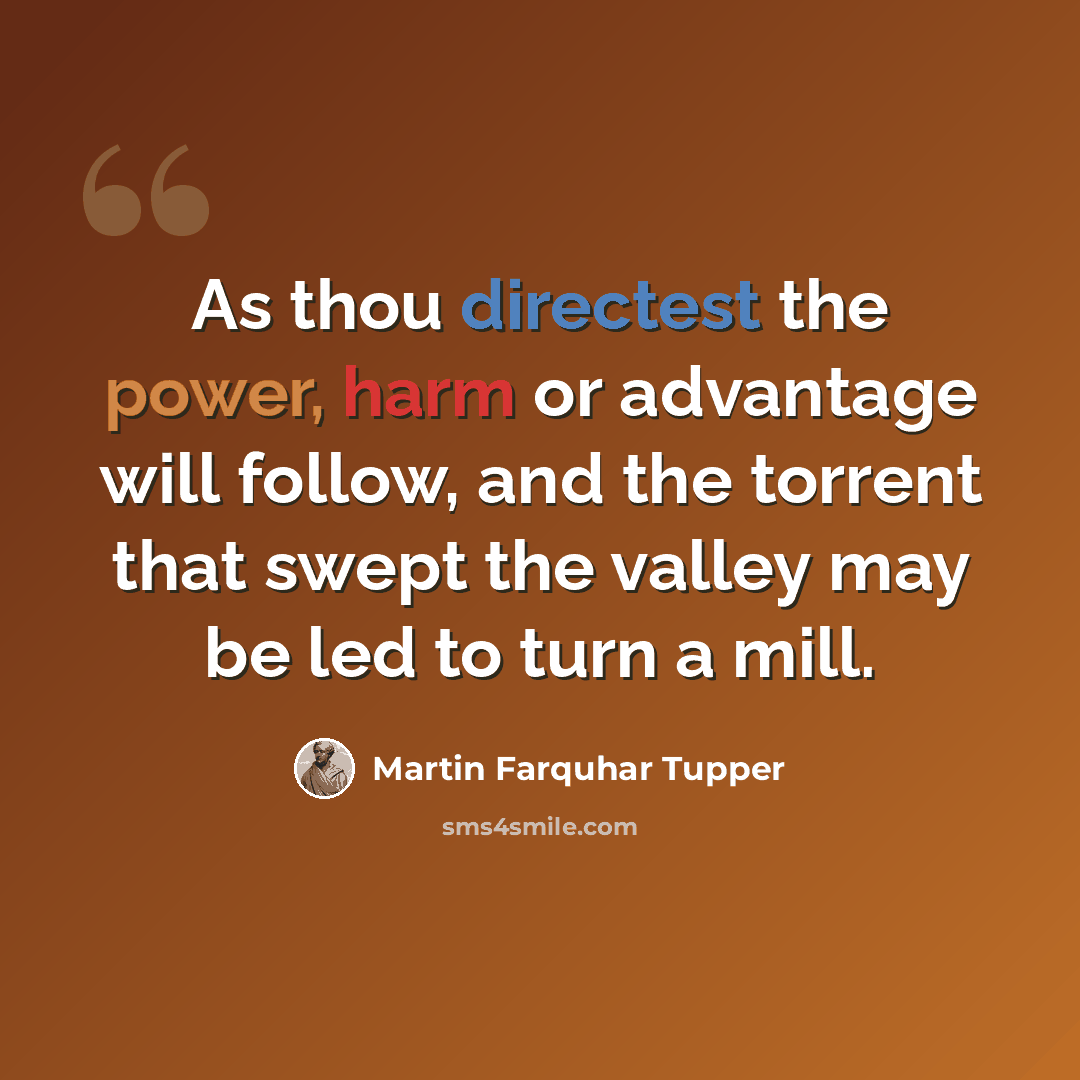 “As thou directest the power, harm or advantage will follow, and the torrent that swept the valley may be led to turn a mill.” quote by Martin Farquhar Tupper