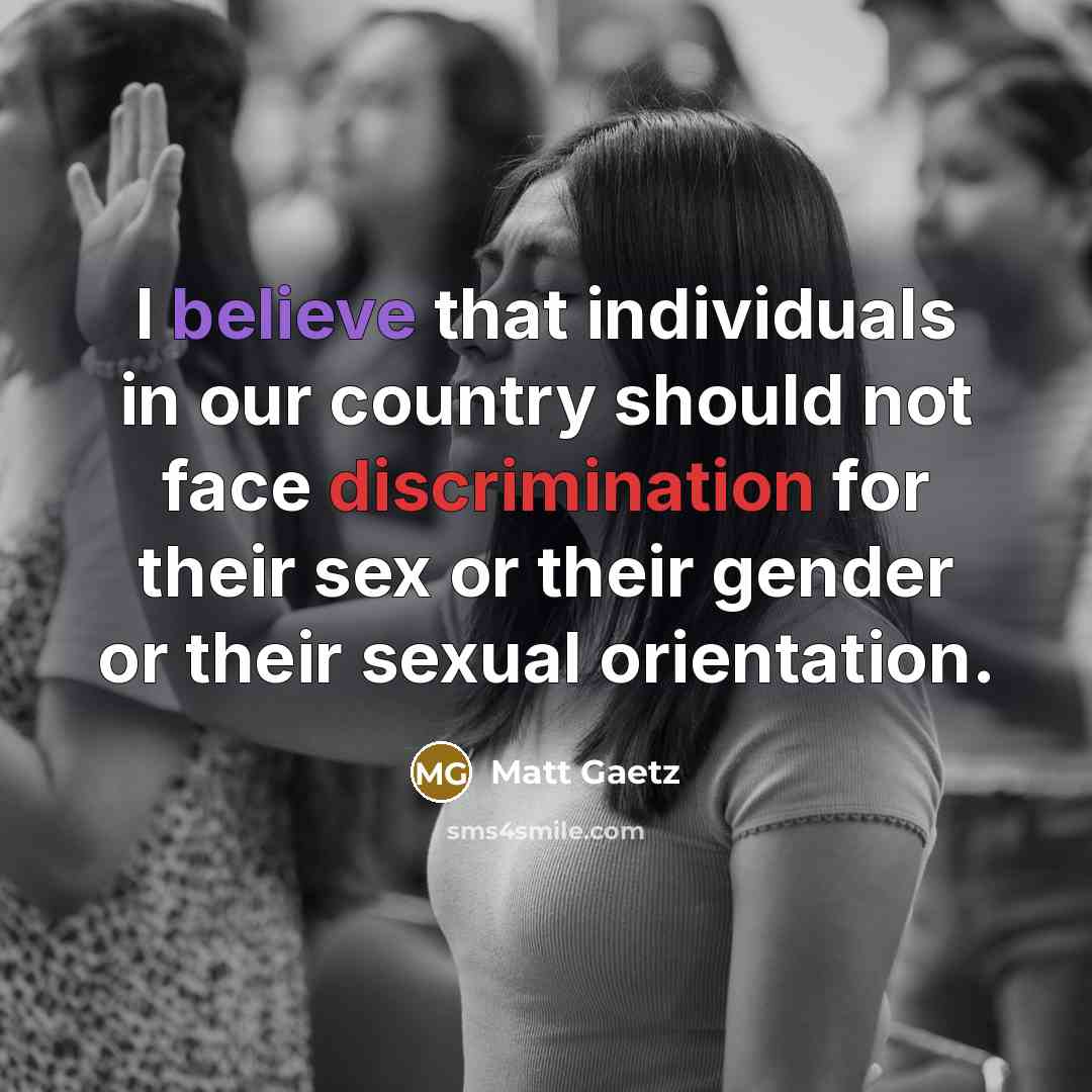 “I believe that individuals in our country should not face discrimination for their sex or their gender or their sexual orientation.” quote by Matt Gaetz