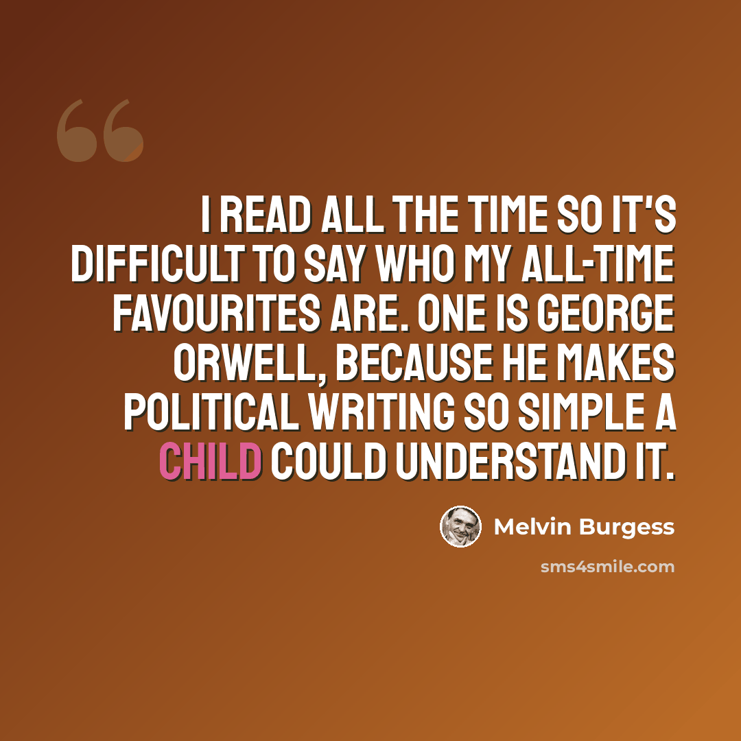 “I read all the time so it's difficult to say who my all-time favourites are. One is George Orwell, because he makes political writing so simple a child could understand it.” quote by Melvin Burgess
