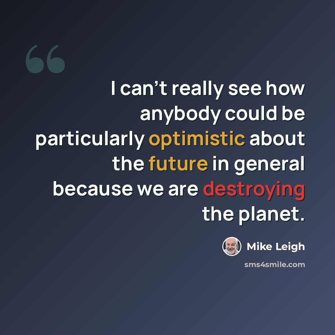 “I can't really see how anybody could be particularly optimistic about the future in general because we are destroying the planet.” quote by Mike Leigh
