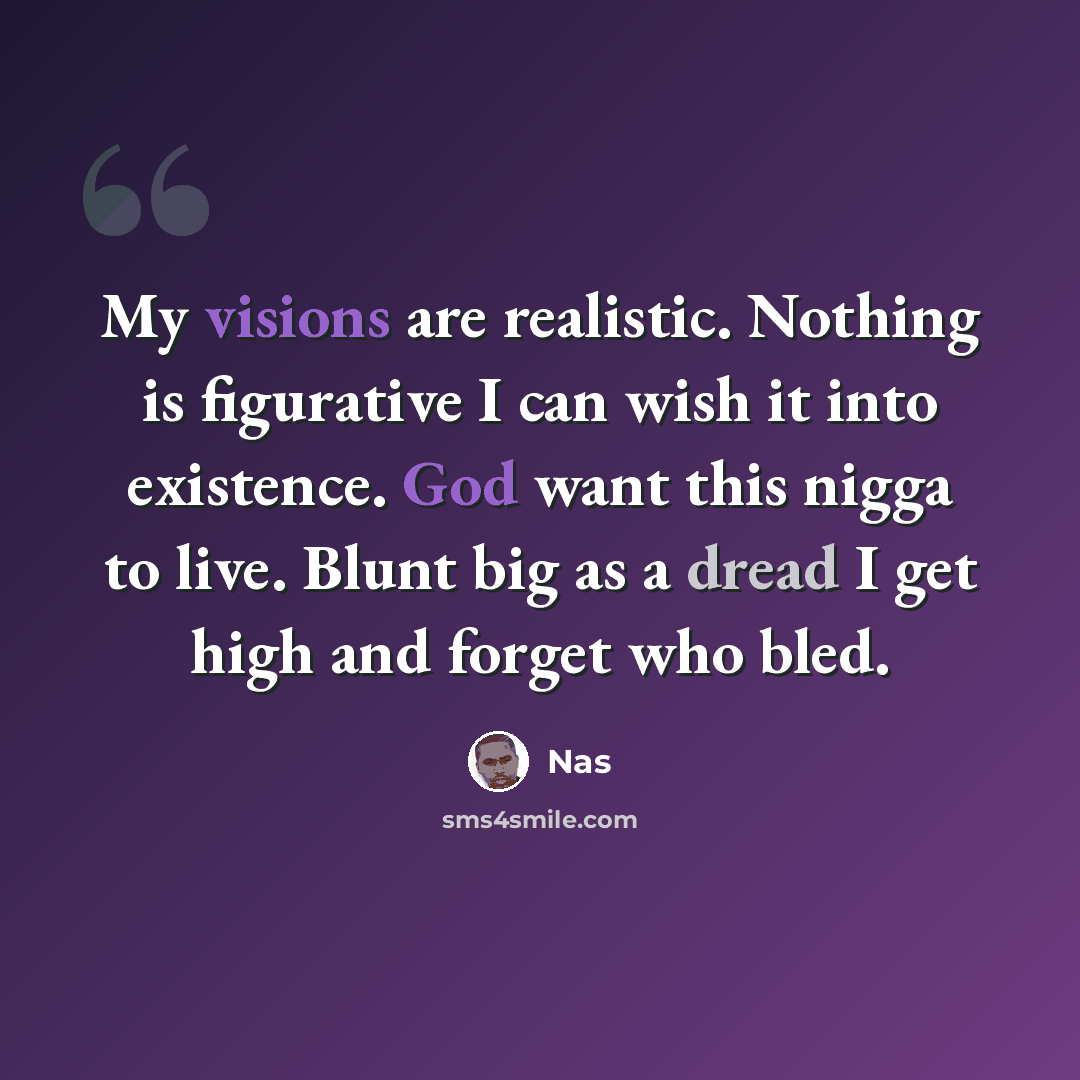 “My visions are realistic. Nothing is figurative I can wish it into existence. God want this nigga to live. Blunt big as a dread I get high and forget who bled.” quote by Nas