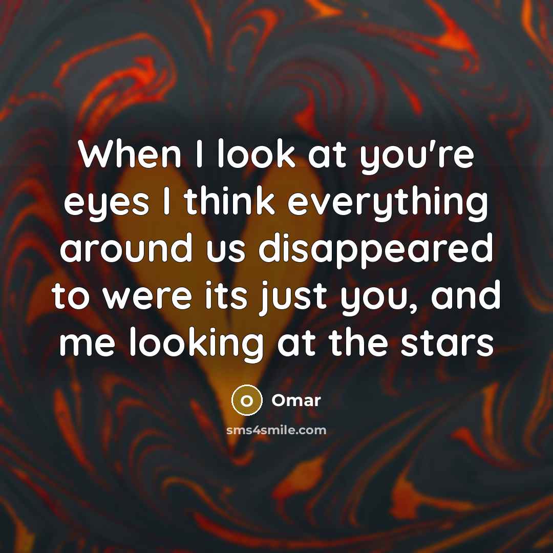“When I look at you're eyes I think everything around us disappeared to were its just you, and me looking at the stars” quote by Omar