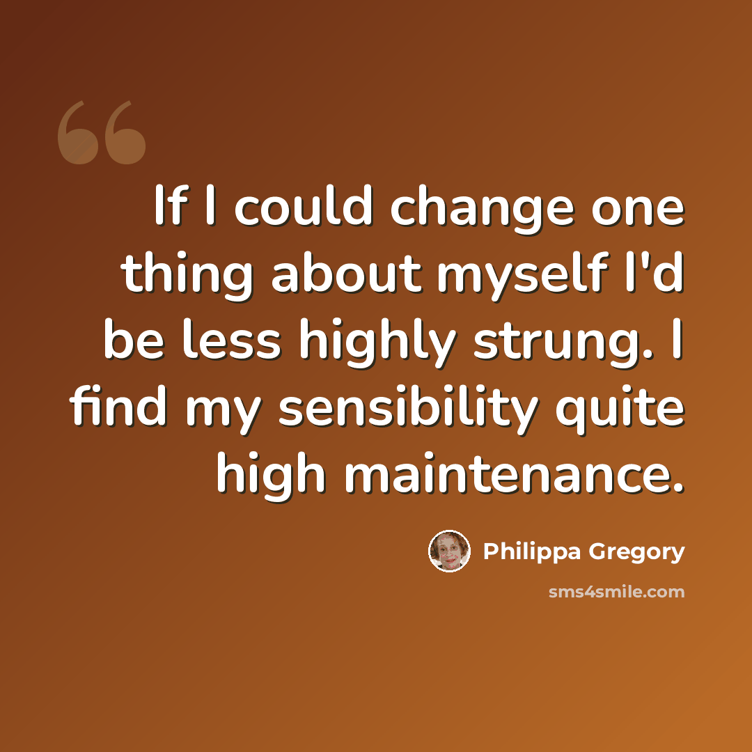 “If I could change one thing about myself I'd be less highly strung. I find my sensibility quite high maintenance.” quote by Philippa Gregory