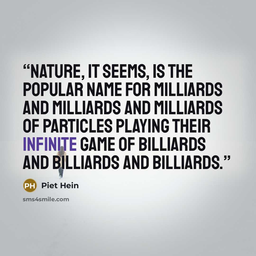 “Nature, it seems, is the popular name for milliards and milliards and milliards of particles playing their infinite game of billiards and billiards and billiards.” quote by Piet Hein