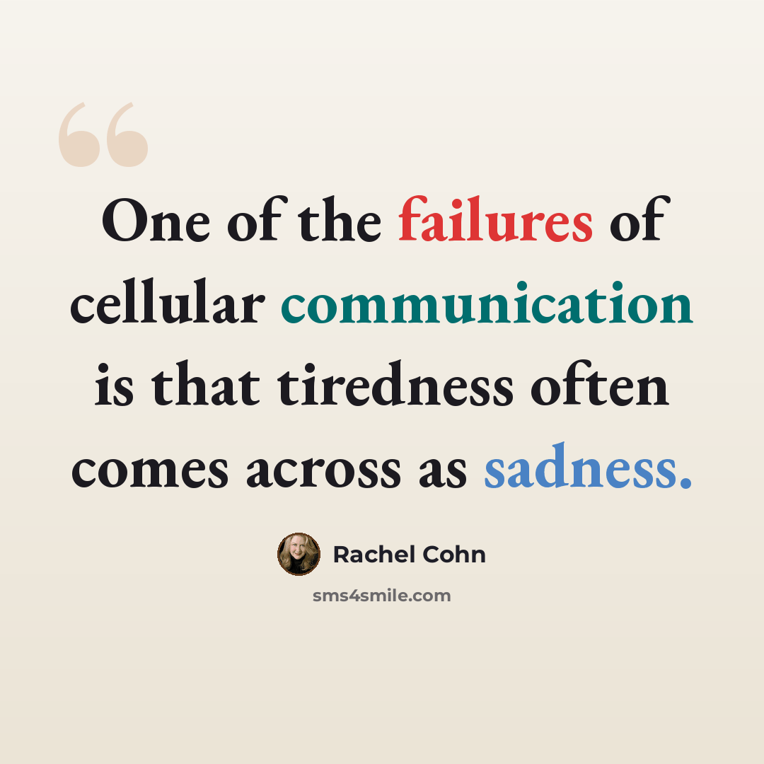 “One of the failures of cellular communication is that tiredness often comes across as sadness.” quote by Rachel Cohn