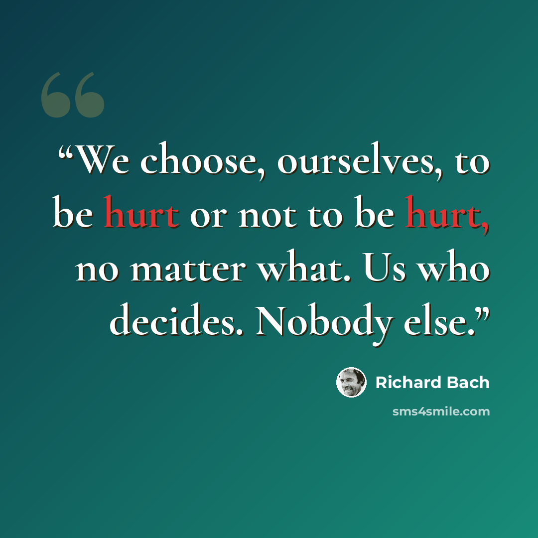 “We choose, ourselves, to be hurt or not to be hurt, no matter what. Us who decides. Nobody else.” quote by Richard Bach