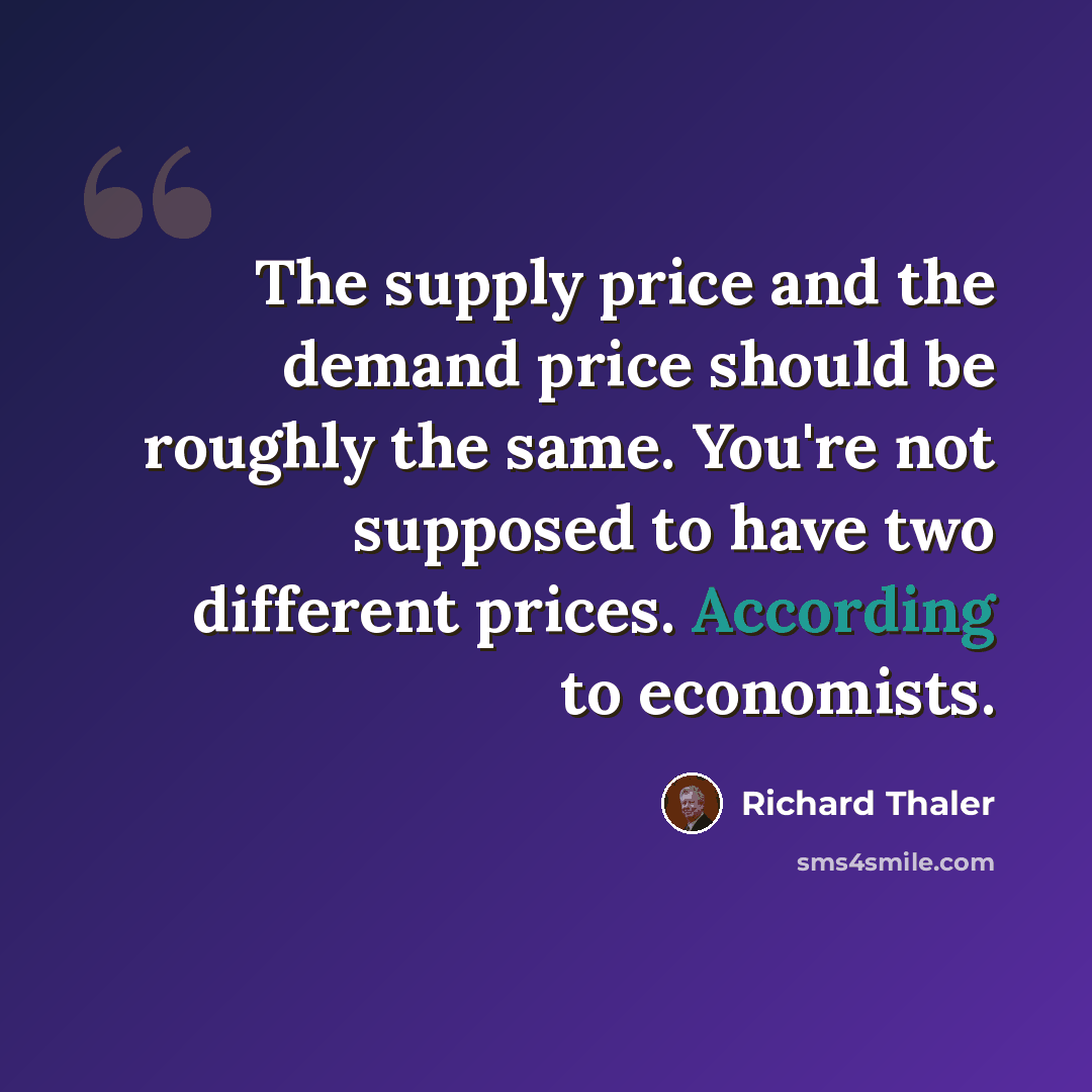 “The supply price and the demand price should be roughly the same. You're not supposed to have two different prices. According to economists.” quote by Richard Thaler