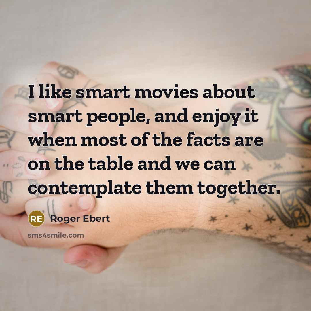 “I like smart movies about smart people, and enjoy it when most of the facts are on the table and we can contemplate them together.” quote by Roger Ebert