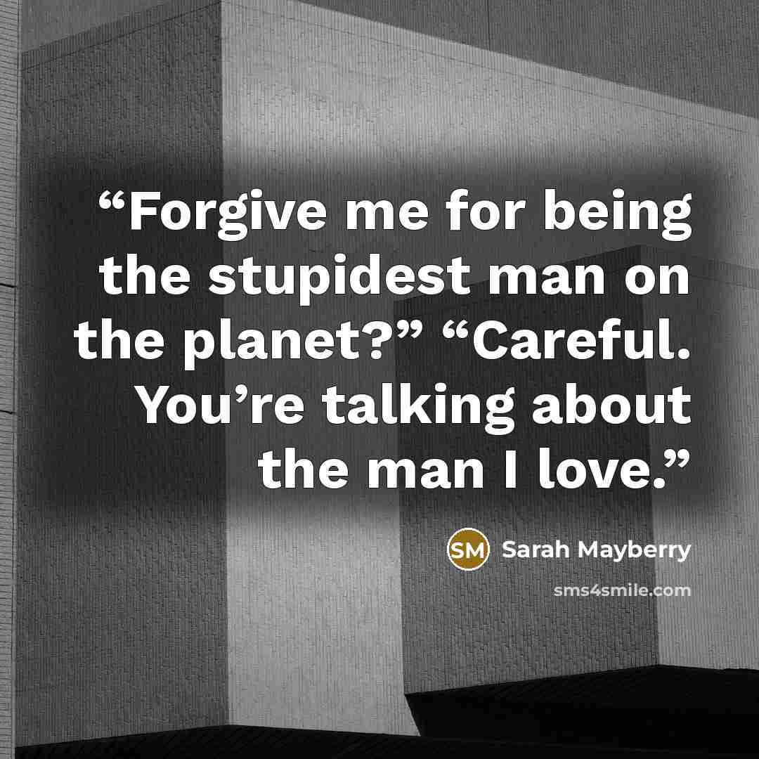 “Forgive me for being the stupidest man on the planet?” “Careful. You’re talking about the man I love.” quote by Sarah Mayberry