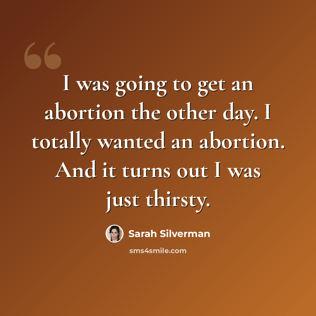 “I was going to get an abortion the other day. I totally wanted an abortion. And it turns out I was just thirsty.” quote by Sarah Silverman