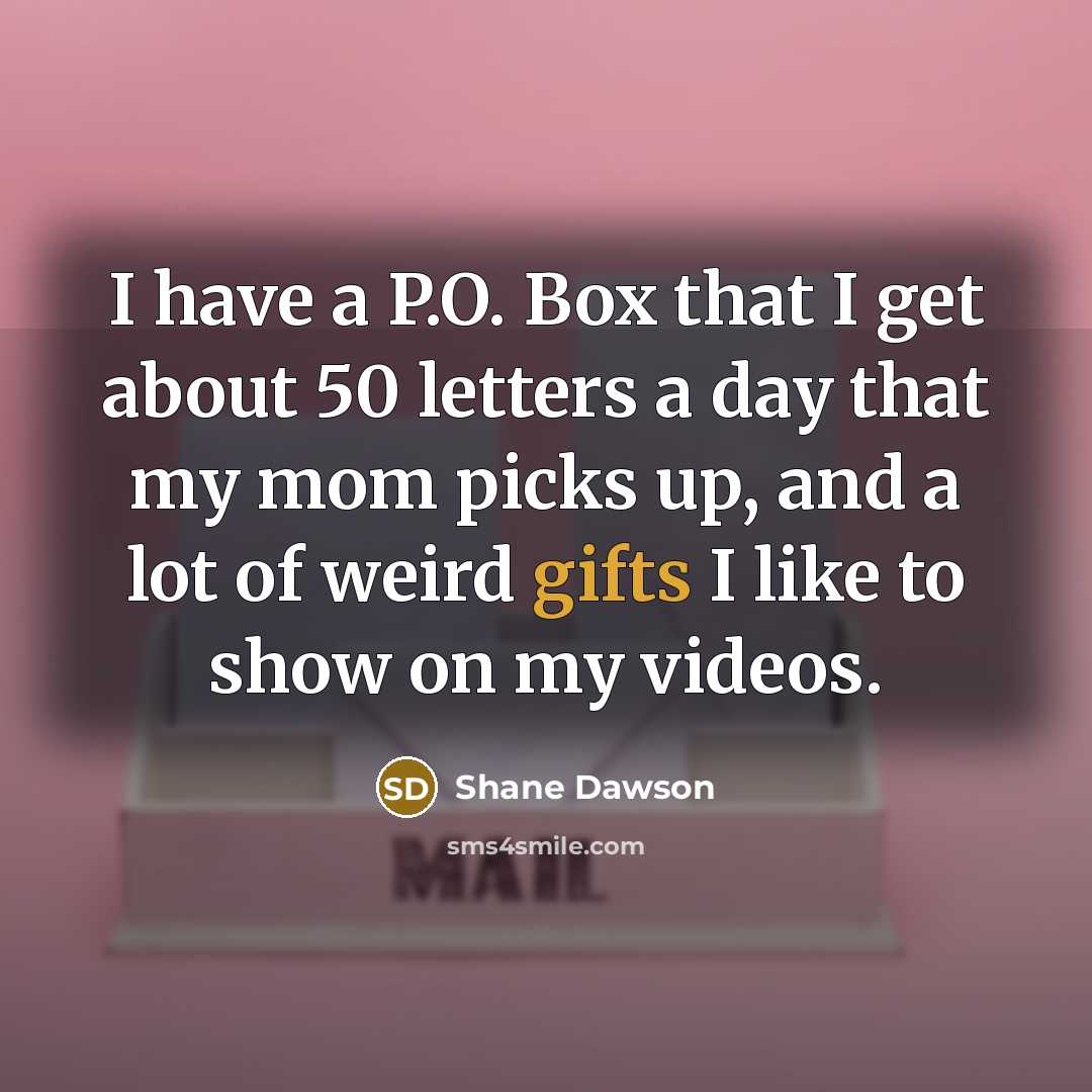 “I have a P.O. Box that I get about 50 letters a day that my mom picks up, and a lot of weird gifts I like to show on my videos.” quote by Shane Dawson