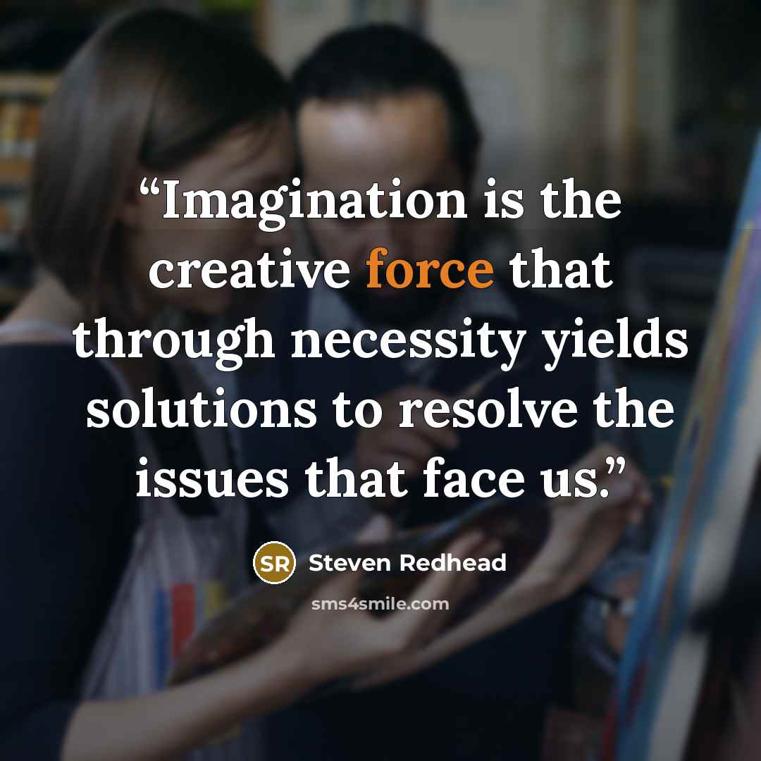 “Imagination is the creative force that through necessity yields solutions to resolve the issues that face us.” quote by steven redhead