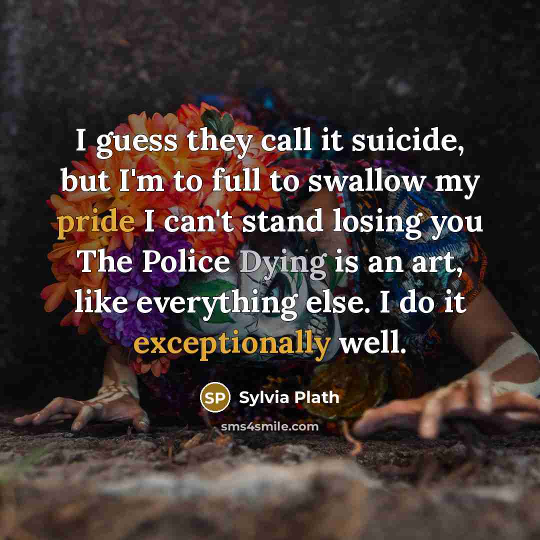 “I guess they call it suicide, but I'm to full to swallow my pride I can't stand losing you The Police Dying is an art, like everything else. I do it exceptionally well.” quote by Sylvia Plath