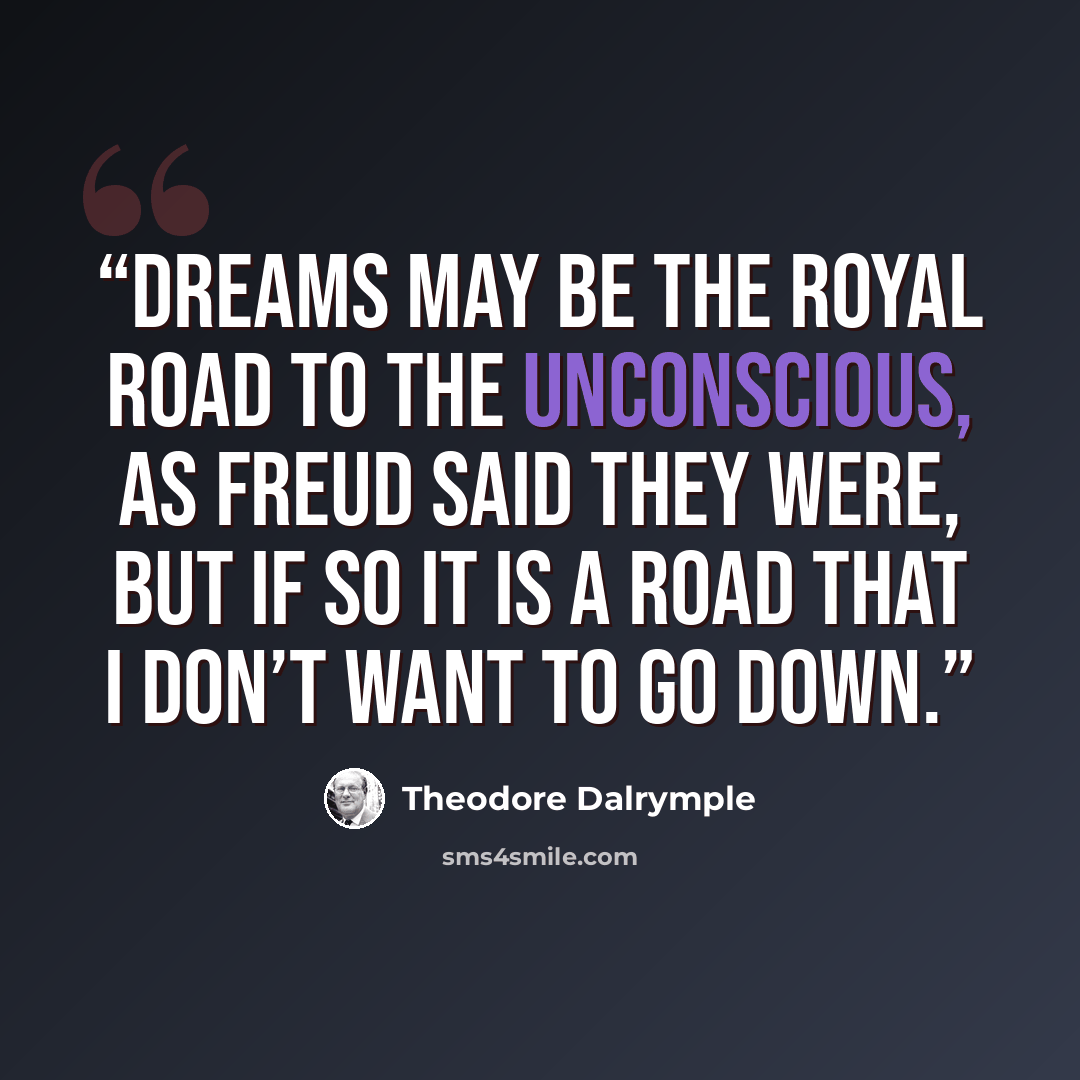 “Dreams may be the royal road to the unconscious, as Freud said they were, but if so it is a road that I don’t want to go down.” quote by Theodore Dalrymple