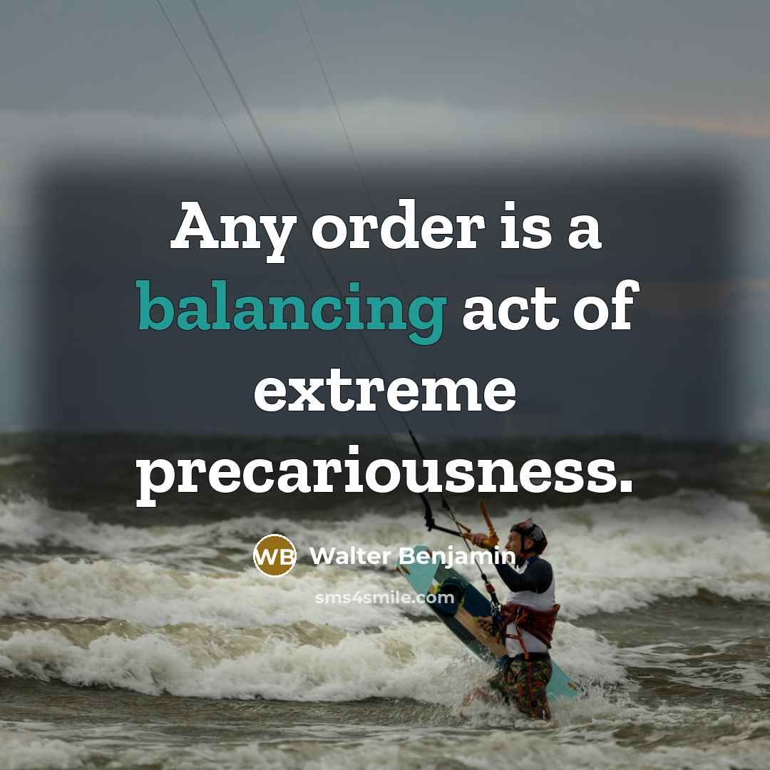 “Any order is a balancing act of extreme precariousness.” quote by Walter Benjamin