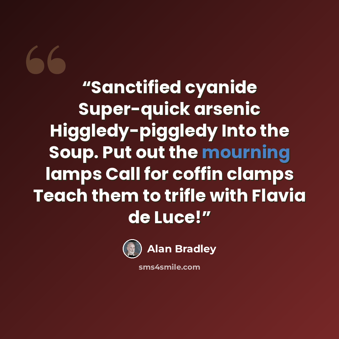 “Sanctified cyanide Super-quick arsenic Higgledy-piggledy Into the Soup. Put out the mourning lamps Call for coffin clamps Teach them to trifle with Flavia de Luce!” quote by Alan Bradley