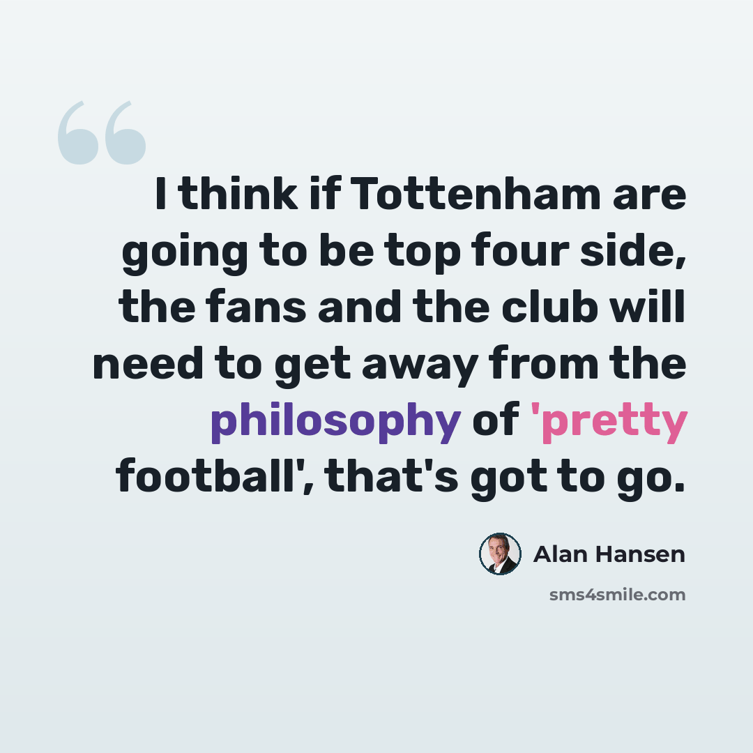 “I think if Tottenham are going to be top four side, the fans and the club will need to get away from the philosophy of 'pretty football', that's got to go.” quote by Alan Hansen
