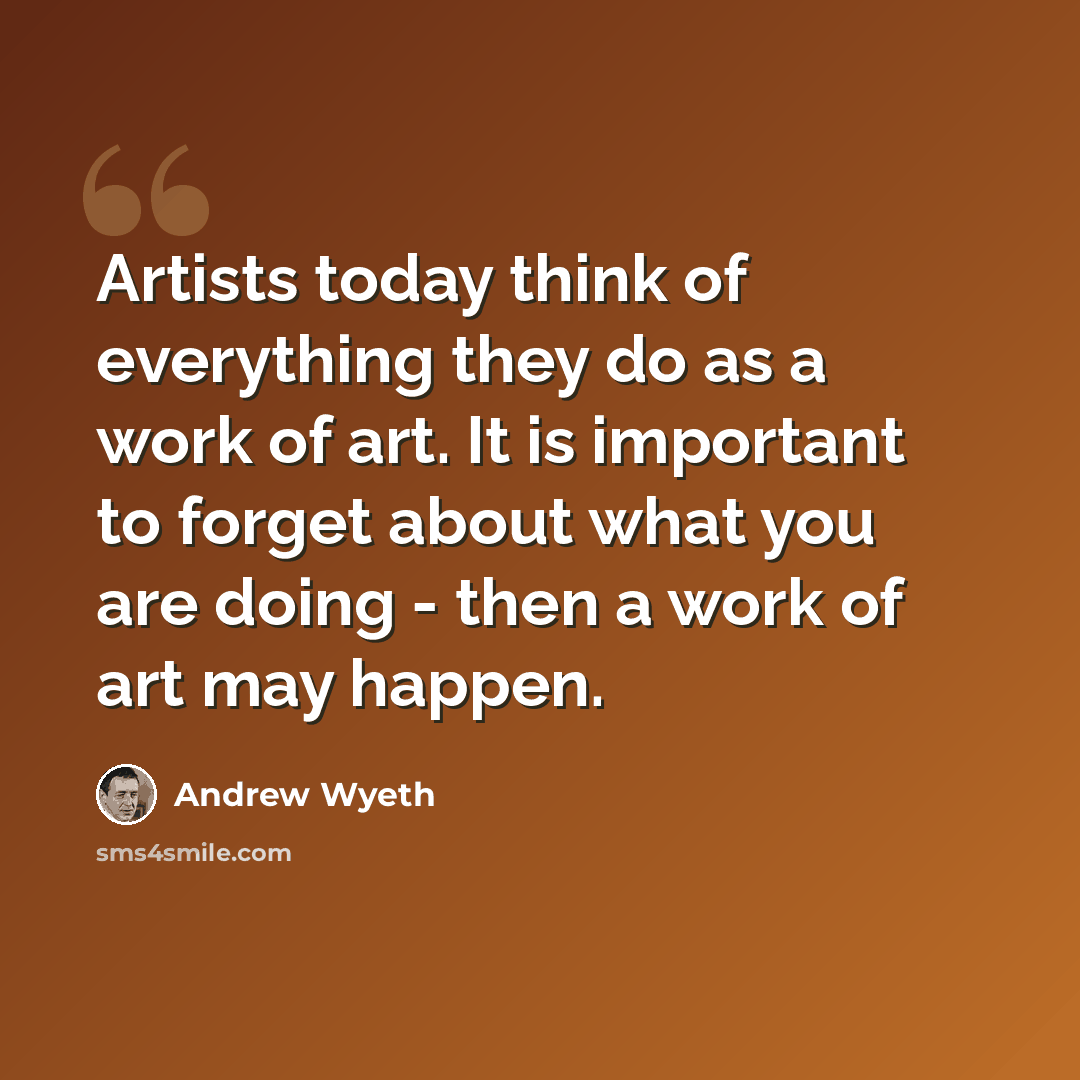 “Artists today think of everything they do as a work of art. It is important to forget about what you are doing - then a work of art may happen.” quote by Andrew Wyeth