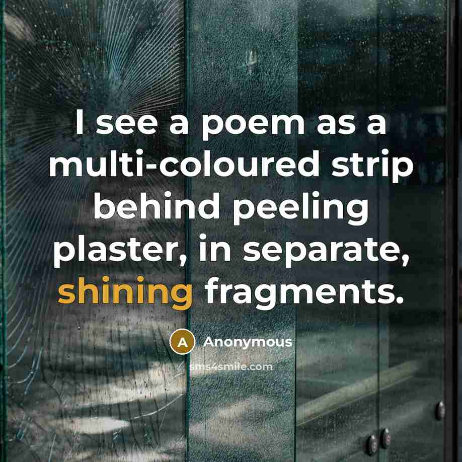 “I see a poem as a multi-coloured strip behind peeling plaster, in separate, shining fragments.” quote by Anonymous