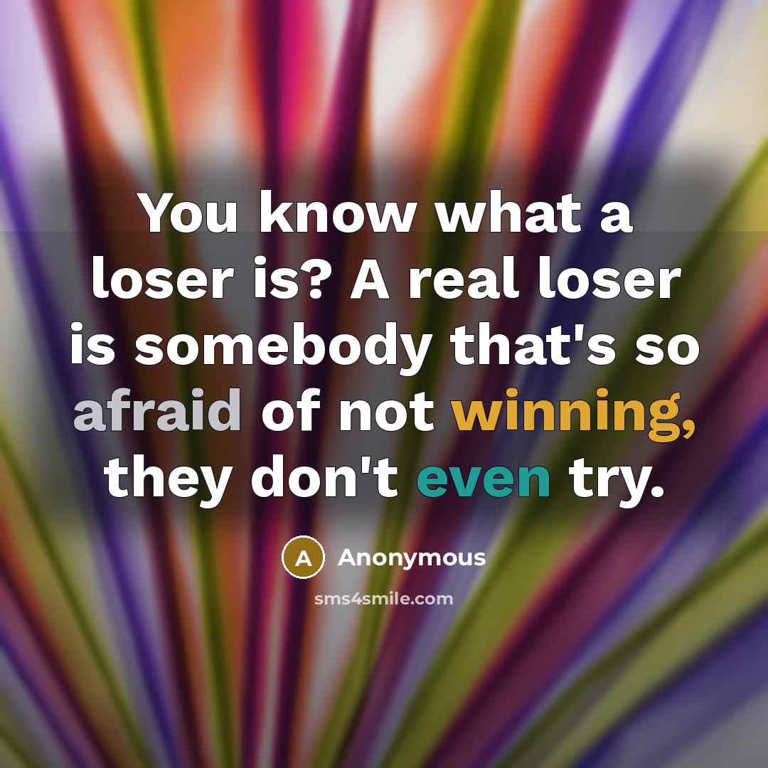 “You know what a loser is? A real loser is somebody that's so afraid of not winning, they don't even try.” quote by Anonymous