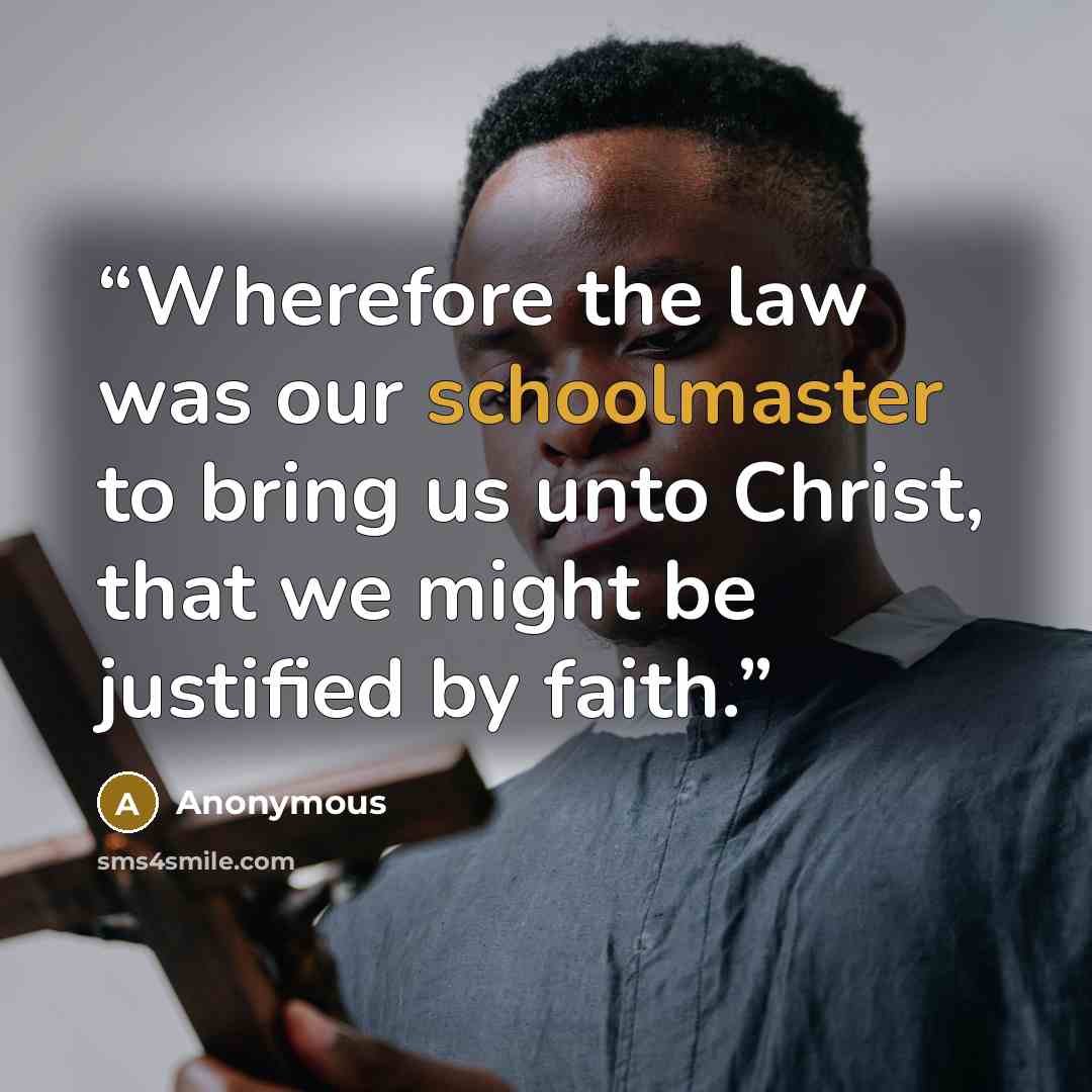 “Wherefore the law was our schoolmaster to bring us unto Christ, that we might be justified by faith.” quote by Anonymous