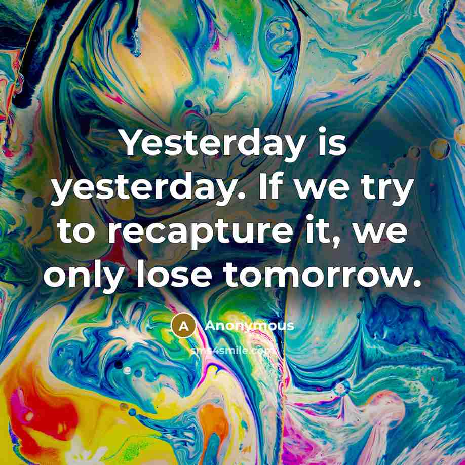 “Yesterday is yesterday. If we try to recapture it, we only lose tomorrow.” quote by Anonymous