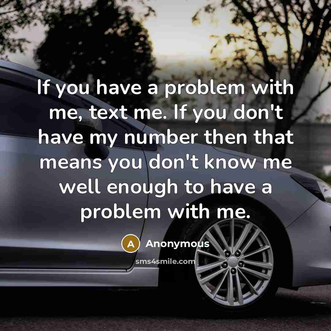 “If you have a problem with me, text me. If you don't have my number then that means you don't know me well enough to have a problem with me.” quote by Anonymous