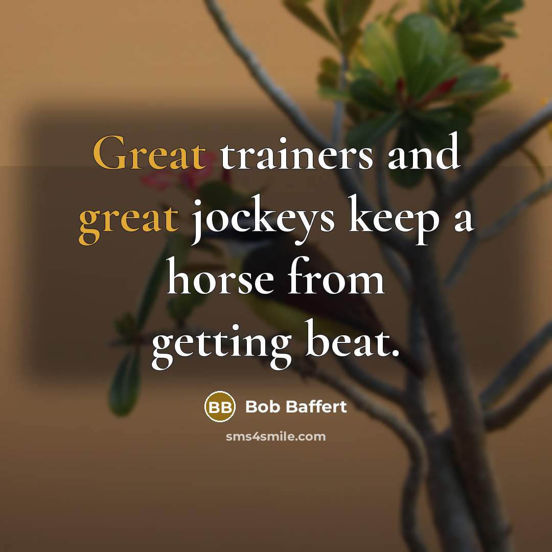“Great trainers and great jockeys keep a horse from getting beat.” quote by Bob Baffert