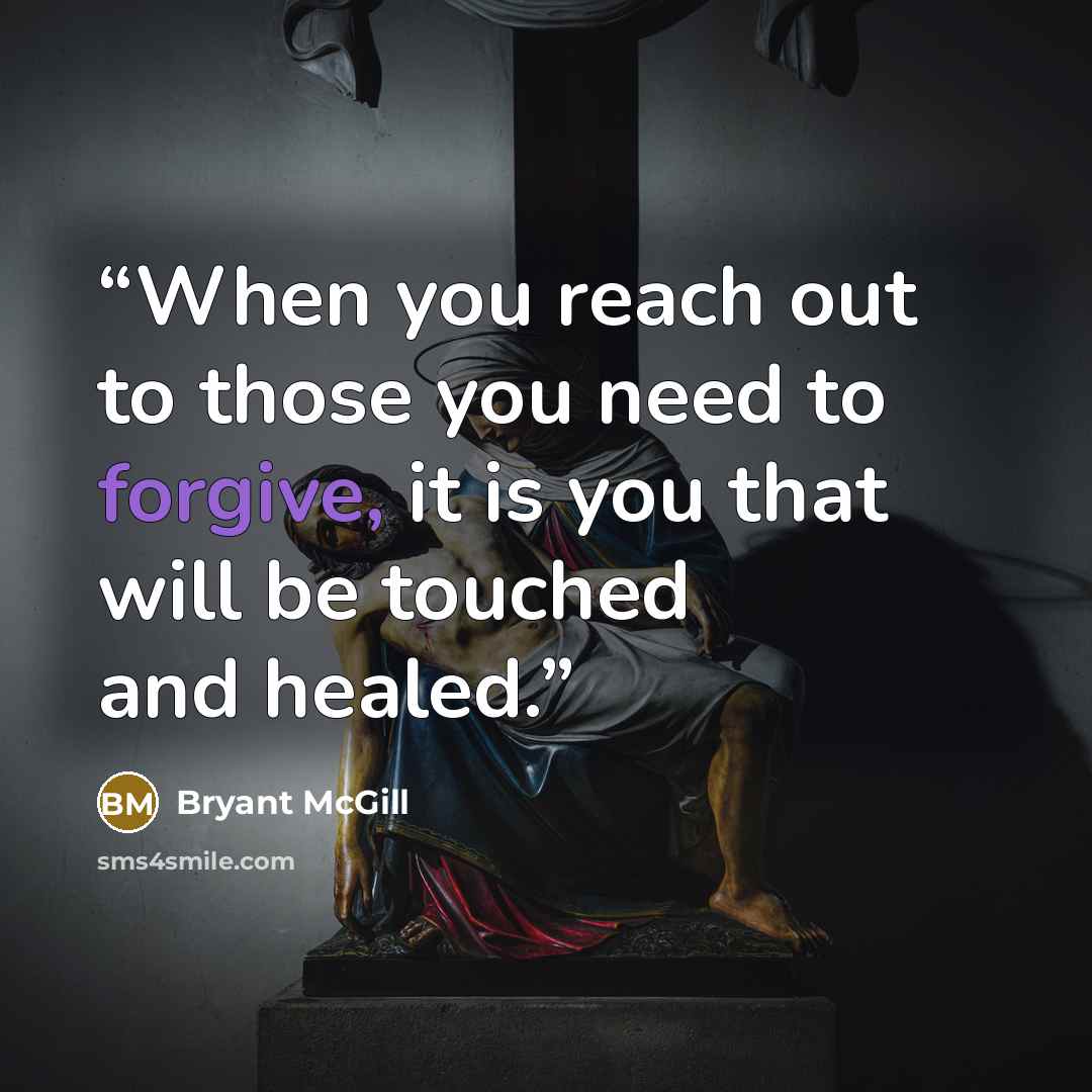 “When you reach out to those you need to forgive, it is you that will be touched and healed.” quote by Bryant McGill