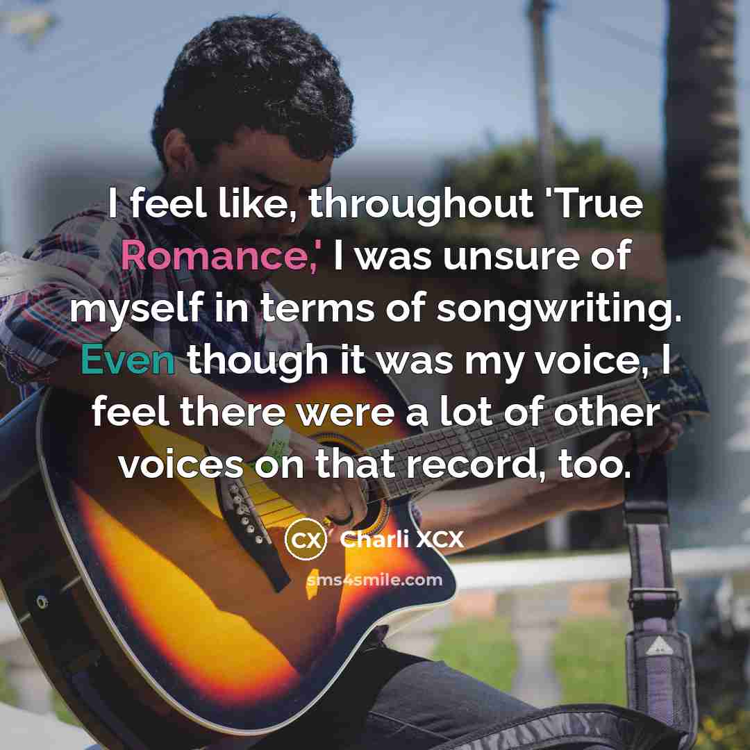 “I feel like, throughout 'True Romance,' I was unsure of myself in terms of songwriting. Even though it was my voice, I feel there were a lot of other voices on that record, too.” quote by Charli XCX