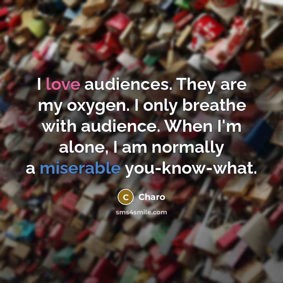 “I love audiences. They are my oxygen. I only breathe with audience. When I'm alone, I am normally a miserable you-know-what.” quote by Charo