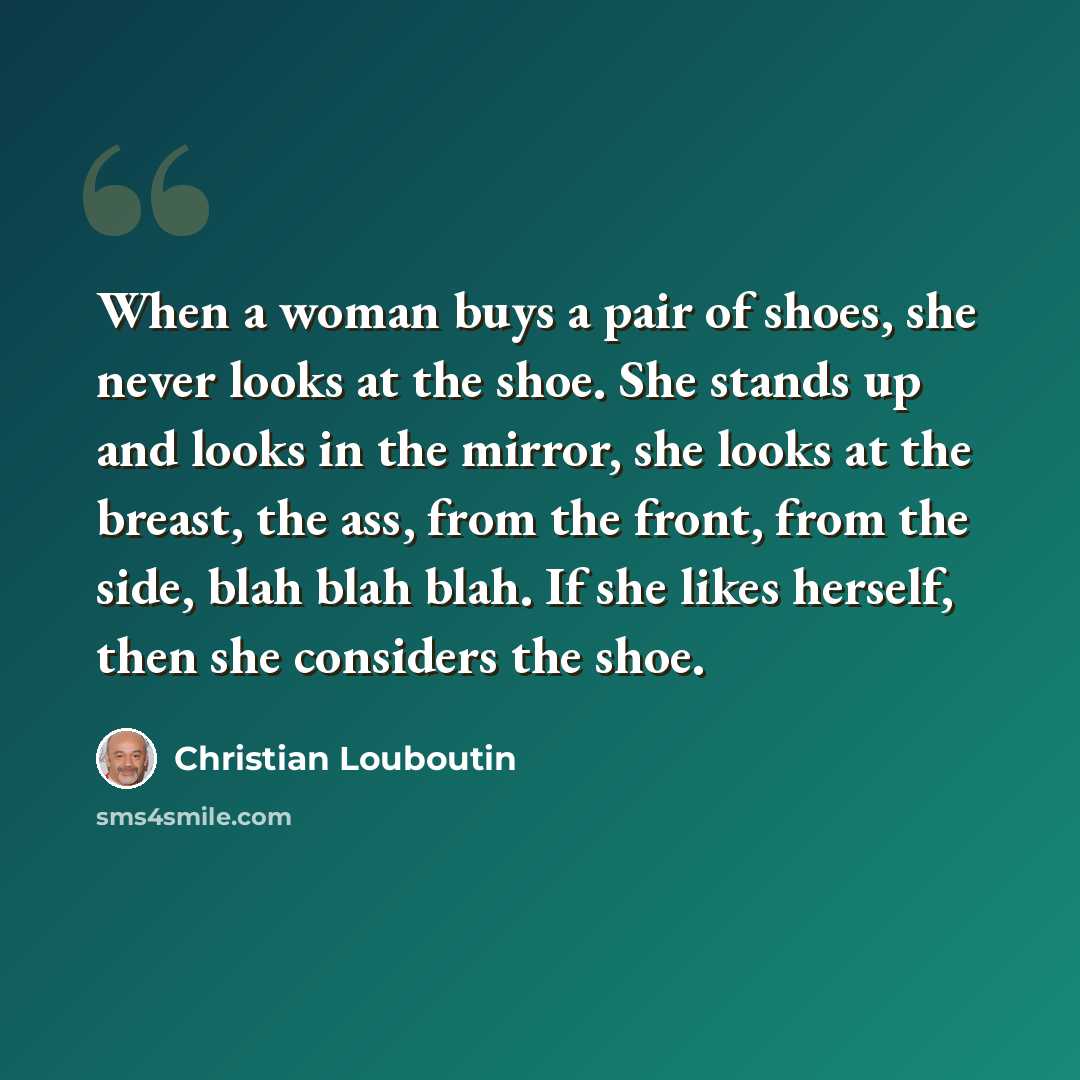 “When a woman buys a pair of shoes, she never looks at the shoe. She stands up and looks in the mirror, she looks at the breast, the ass, from the front, from the side, blah blah blah. If she likes herself, then she considers the shoe.” quote by Christian Louboutin