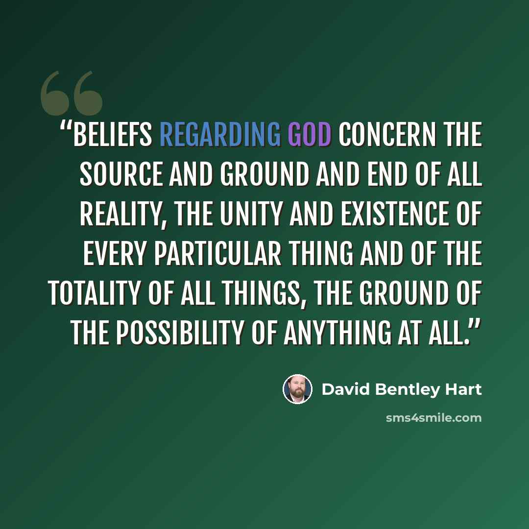 “Beliefs regarding God concern the source and ground and end of all reality, the unity and existence of every particular thing and of the totality of all things, the ground of the possibility of anything at all.” quote by David Bentley Hart