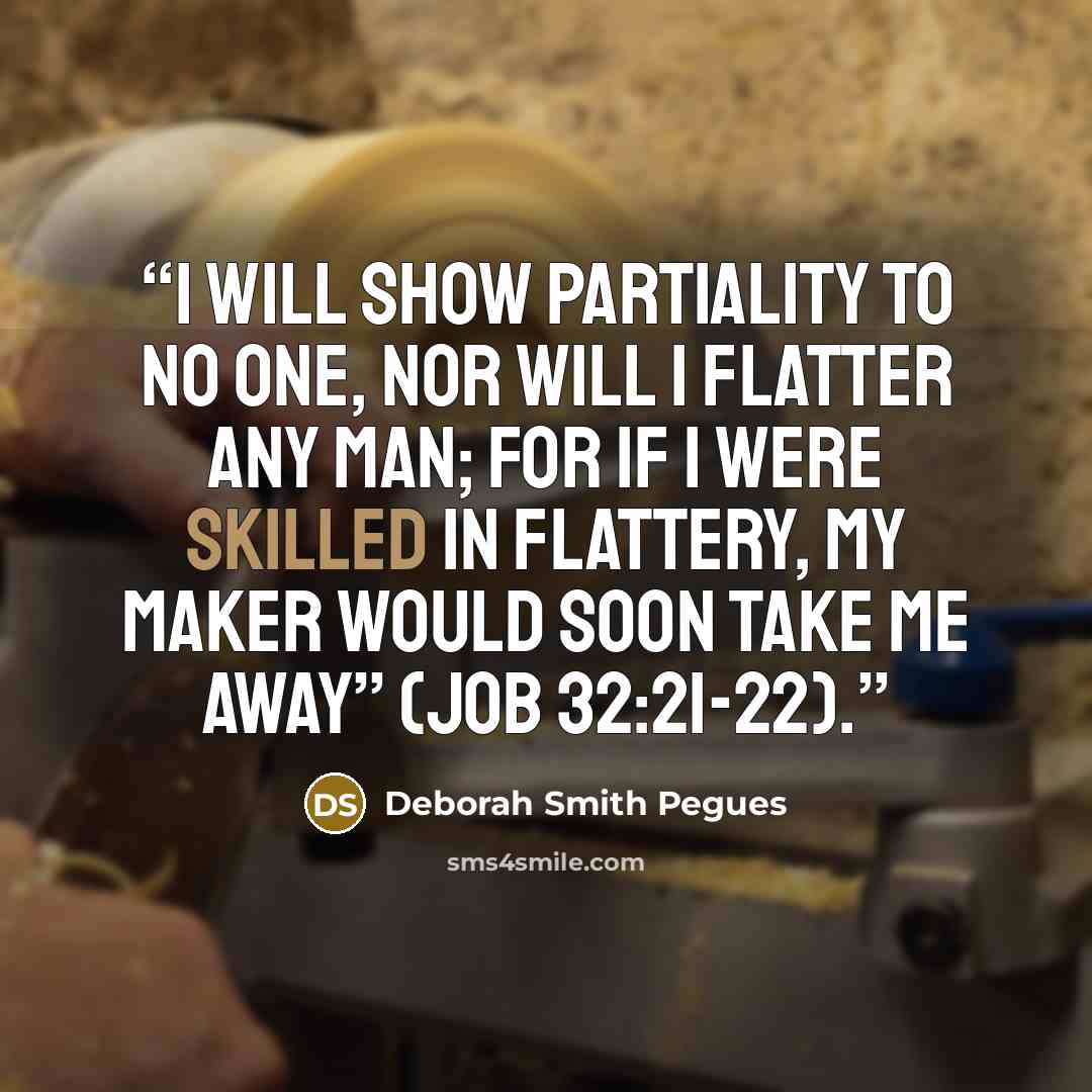 “I will show partiality to no one, nor will I flatter any man; for if I were skilled in flattery, my Maker would soon take me away” (JOB 32:21-22).” quote by Deborah Smith Pegues