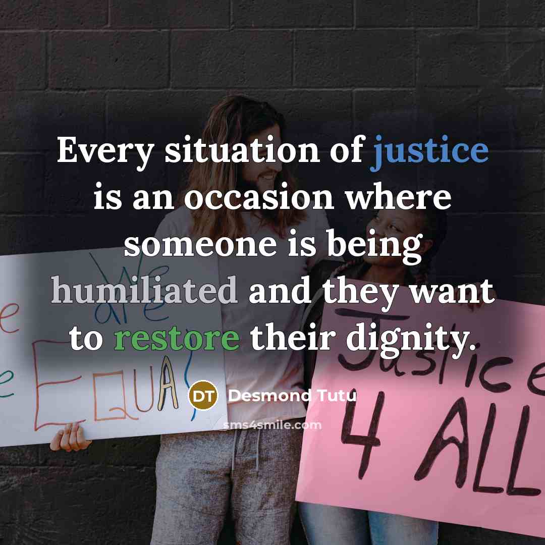 “Every situation of justice is an occasion where someone is being humiliated and they want to restore their dignity.” quote by Desmond Tutu