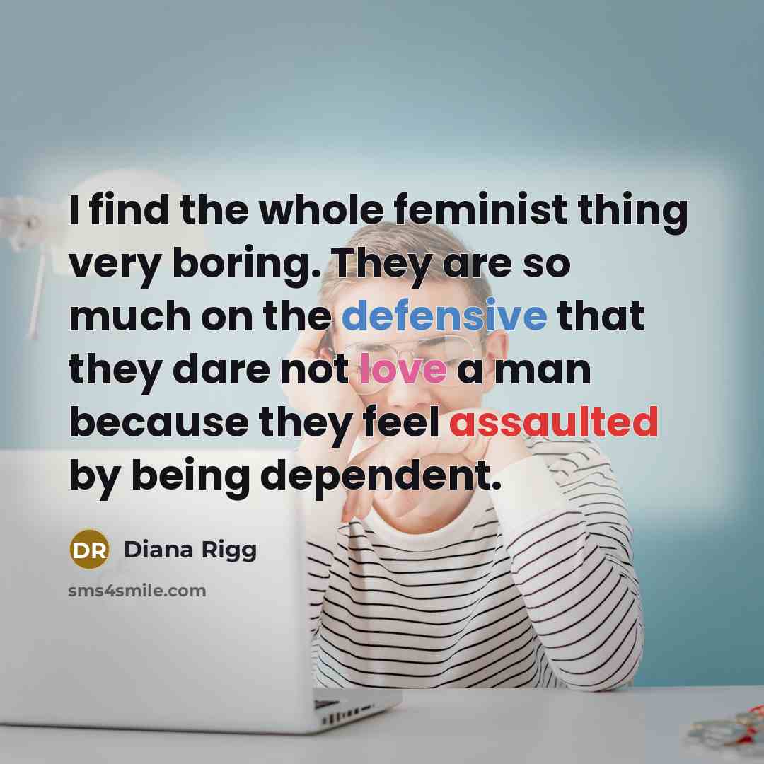 “I find the whole feminist thing very boring. They are so much on the defensive that they dare not love a man because they feel assaulted by being dependent.” quote by Diana Rigg