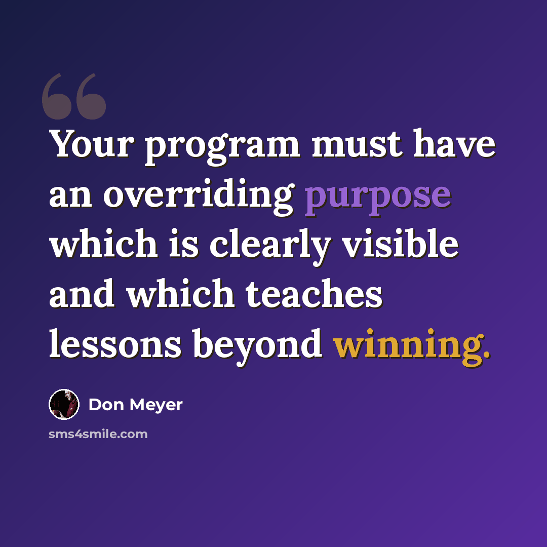 “Your program must have an overriding purpose which is clearly visible and which teaches lessons beyond winning.” quote by Don Meyer